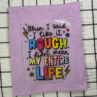 When I said I like it Rough I didn't mean My Entire Life